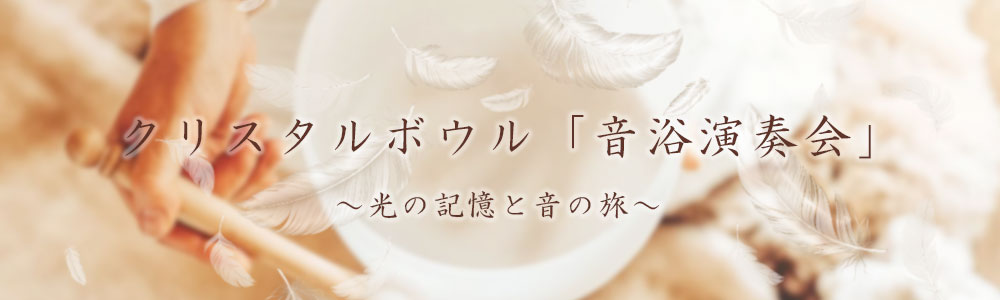 クリスタルボウル「音浴演奏会」~光の記憶と音の旅~