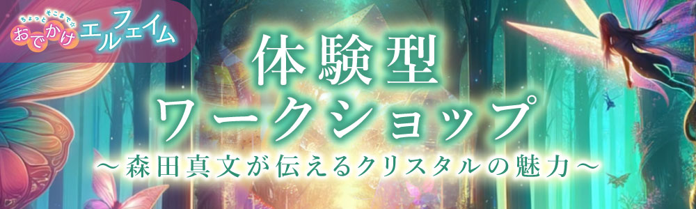 ≪おでかけエルフェイム≫ 【体験型ワークショップ】 ～森田真文が伝えるクリスタルの魅力～