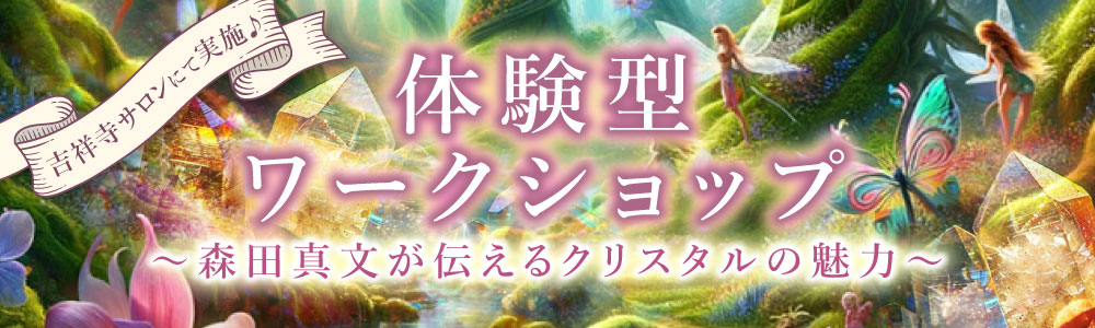 【体験型ワークショップ】 ～森田真文が伝えるクリスタルの魅力～