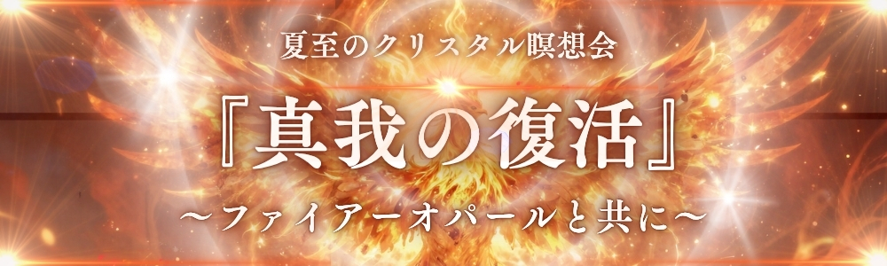【10名限定】夏至のクリスタル瞑想会『真我の復活』~ファイアーオパールと共に~